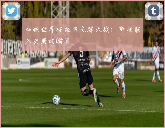 回顾世界杯经典点球大战:那些载入史册的瞬间