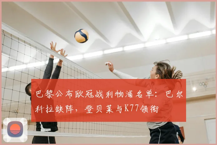 巴黎公布欧冠战利物浦名单:巴尔科拉缺阵,登贝莱与K77领衔