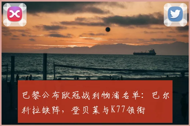 巴黎公布欧冠战利物浦名单：巴尔科拉缺阵，登贝莱与K77领衔