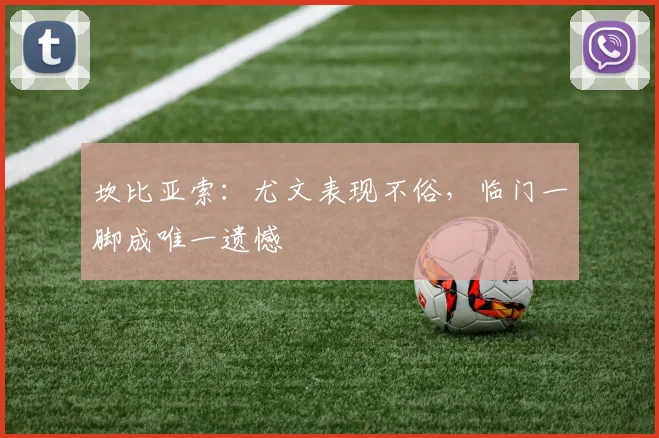 坎比亚索:尤文表现不俗,临门一脚成唯一遗憾