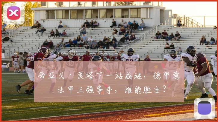 蒂亚戈·莫塔下一站成谜,德甲意甲法甲三强争夺,谁能胜出?