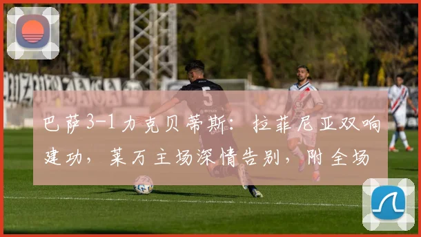 巴萨3-1力克贝蒂斯：拉菲尼亚双响建功，莱万主场深情告别，附全场集锦与技术统计