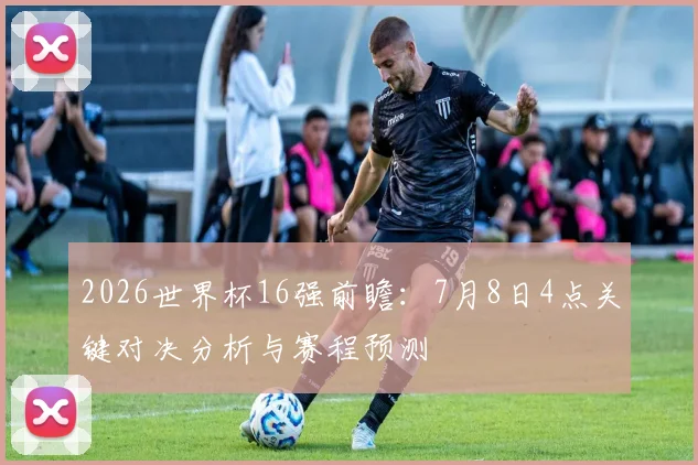 2026世界杯16强前瞻:7月8日4点关键对决分析与赛程预测