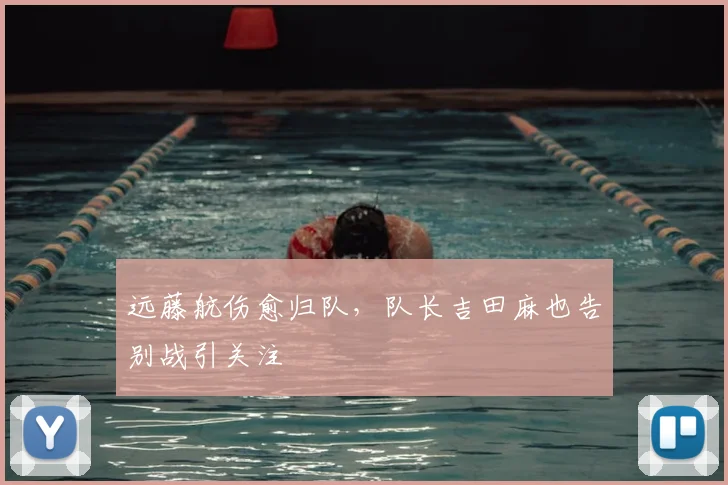 远藤航伤愈归队,队长吉田麻也告别战引关注