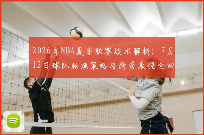 2026年NBA夏季联赛战术解析:7月12日球队轮换策略与新秀表现全回顾