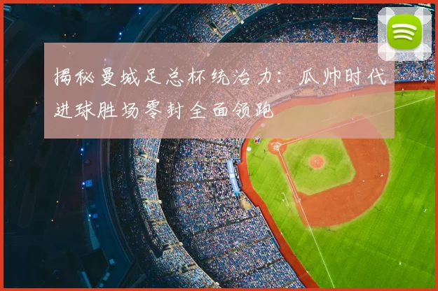 揭秘曼城足总杯统治力：瓜帅时代进球胜场零封全面领跑