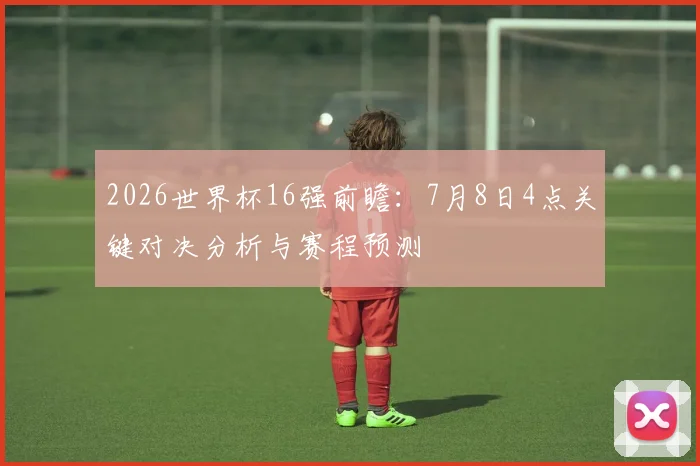 2026世界杯16强前瞻:7月8日4点关键对决分析与赛程预测