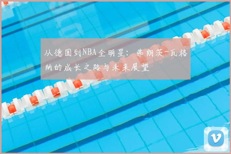 从德国到NBA全明星:弗朗茨-瓦格纳的成长之路与未来展望