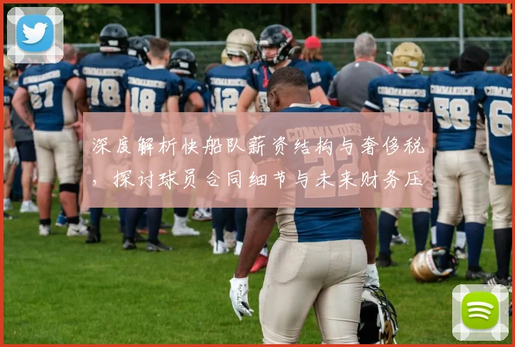 深度解析快船队薪资结构与奢侈税,探讨球员合同细节与未来财务压力