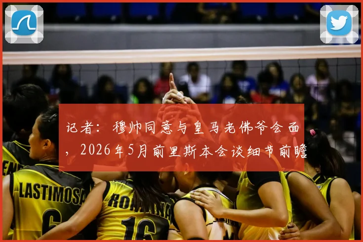 记者:穆帅同意与皇马老佛爷会面,2026年5月前里斯本会谈细节前瞻