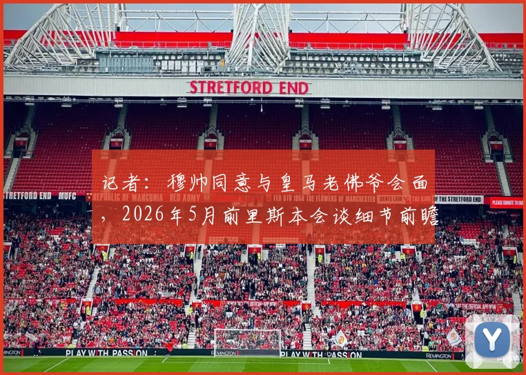 记者:穆帅同意与皇马老佛爷会面,2026年5月前里斯本会谈细节前瞻
