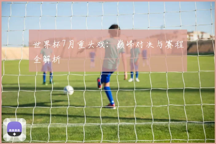 世界杯7月重头戏：巅峰对决与赛程全解析