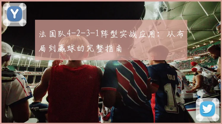 法国队4-2-3-1阵型实战应用:从布局到赢球的完整指南