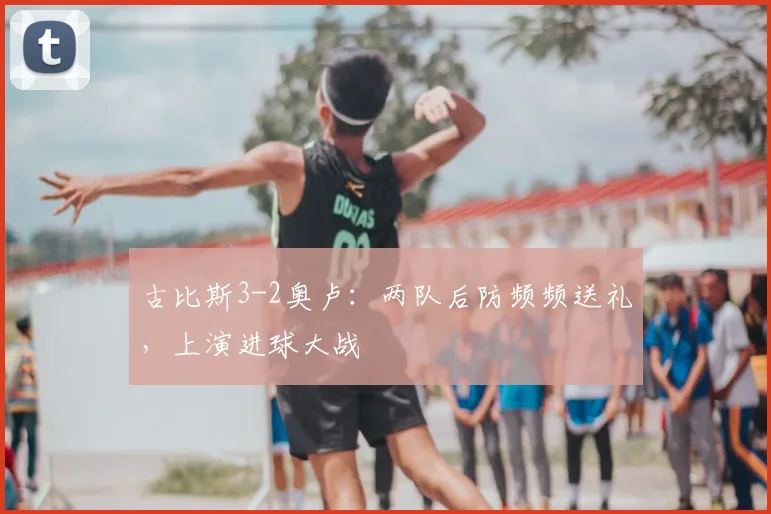 古比斯3-2奥卢:两队后防频频送礼,上演进球大战