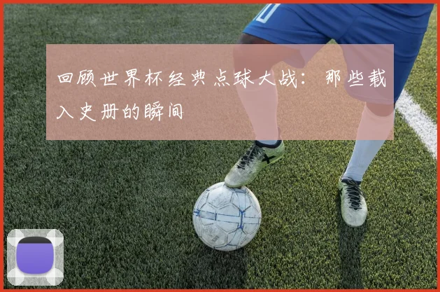 回顾世界杯经典点球大战:那些载入史册的瞬间