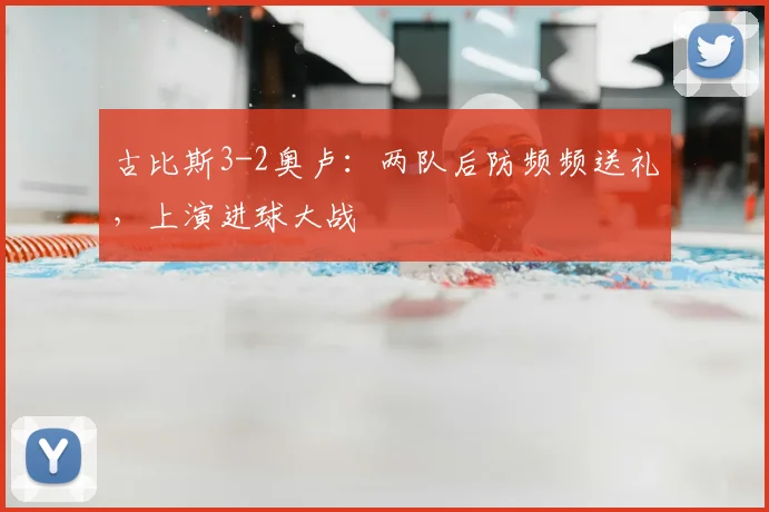 古比斯3-2奥卢：两队后防频频送礼，上演进球大战